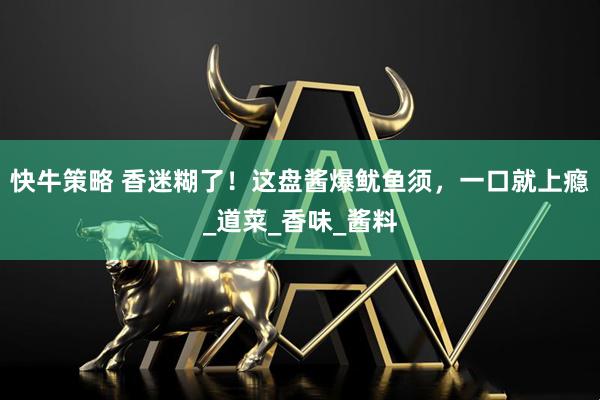快牛策略 香迷糊了！这盘酱爆鱿鱼须，一口就上瘾_道菜_香味_酱料