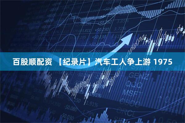 百股顺配资 【纪录片】汽车工人争上游 1975