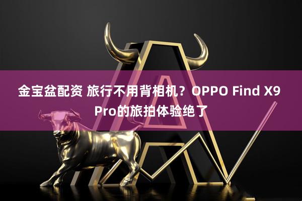 金宝盆配资 旅行不用背相机？OPPO Find X9 Pro的旅拍体验绝了