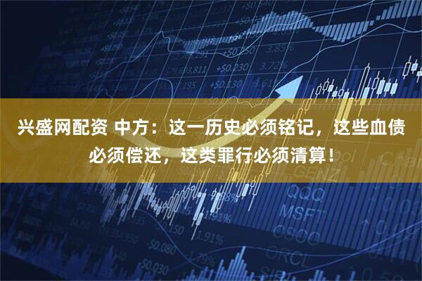 兴盛网配资 中方：这一历史必须铭记，这些血债必须偿还，这类罪行必须清算！