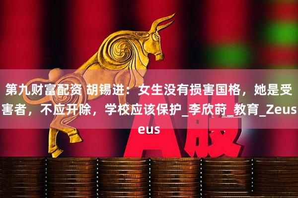 第九财富配资 胡锡进：女生没有损害国格，她是受害者，不应开除，学校应该保护_李欣莳_教育_Zeus