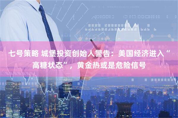 七号策略 城堡投资创始人警告：美国经济进入“高糖状态”，黄金热或是危险信号