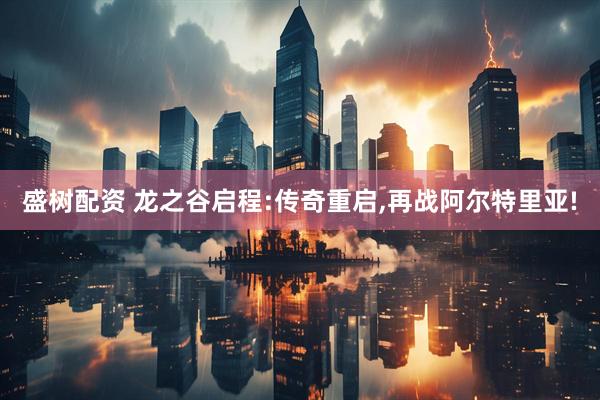 盛树配资 龙之谷启程:传奇重启,再战阿尔特里亚!