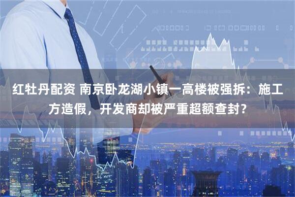 红牡丹配资 南京卧龙湖小镇一高楼被强拆：施工方造假，开发商却被严重超额查封？